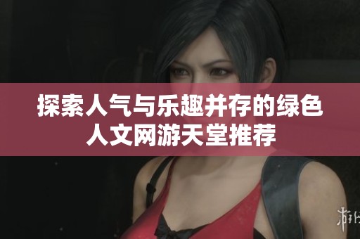 探索人气与乐趣并存的绿色人文网游天堂推荐