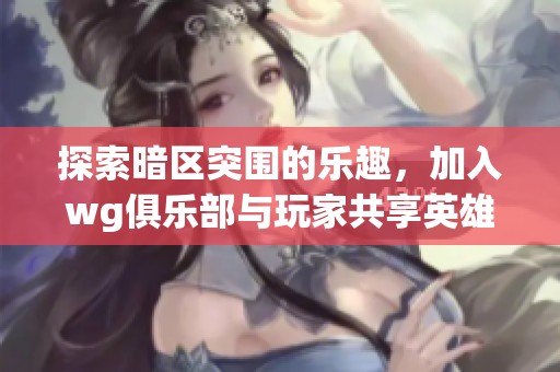 探索暗区突围的乐趣，加入wg俱乐部与玩家共享英雄联盟租号体验